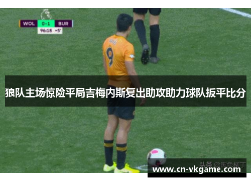 狼队主场惊险平局吉梅内斯复出助攻助力球队扳平比分